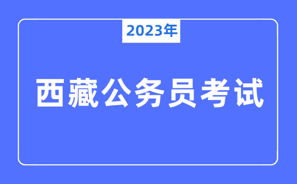 2023年西藏公务员报考条件及考试时间安排一览表