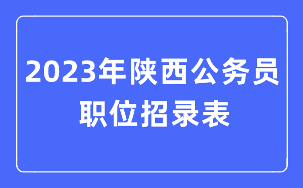 2023年陕西公务员职位招录表,陕西公务员报考岗位表