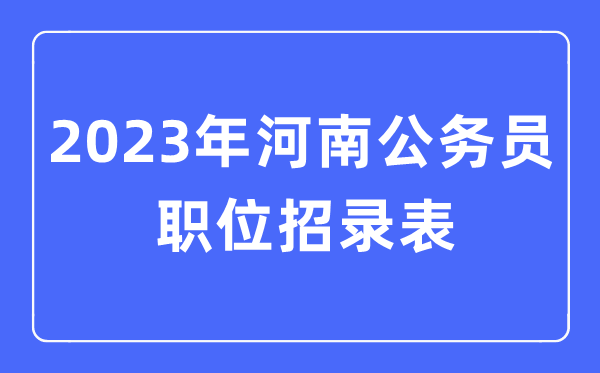 2023年河南公务员职位招录表,河南公务员报考岗位表