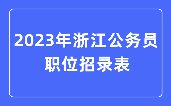 2023年浙江公务员职位招录表,浙江公务员报考岗位表