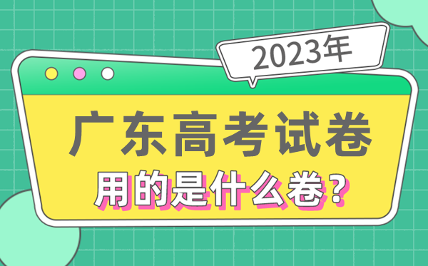 2023年广东高考试卷用的是全国几卷,广东高考是什么卷