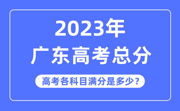 广东高考总分是多少分,2023年广东高考各科目满分多少