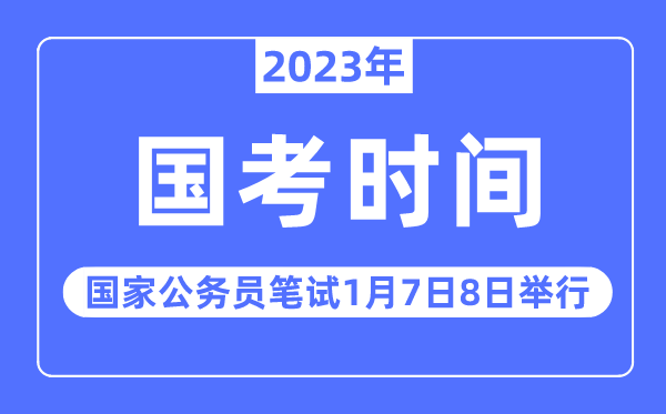 2023年国考笔试时间安排,2023国家公务员笔试定于1月7日8日举行