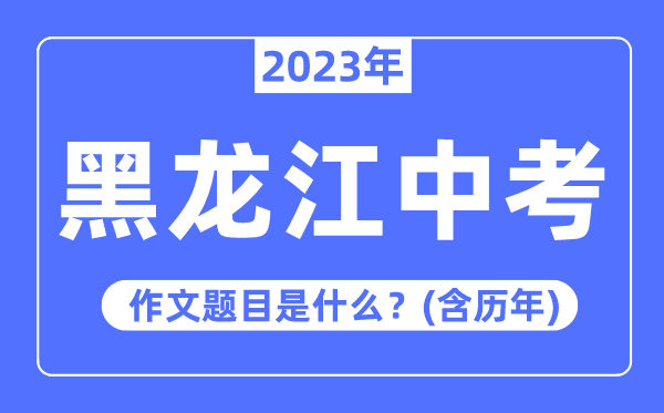 2023年黑龙江中考作文题目,历年黑龙江中考作文题目汇总
