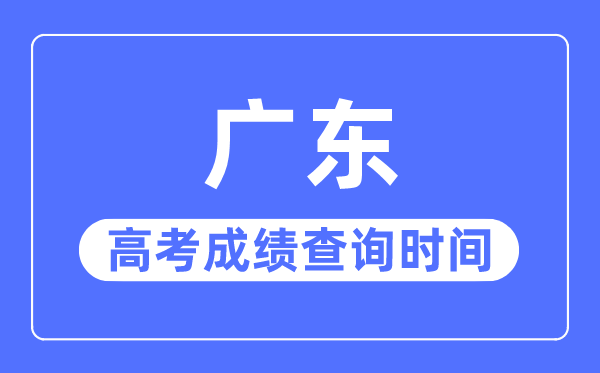 2023年广东高考成绩查询时间,广东高考成绩什么时候公布