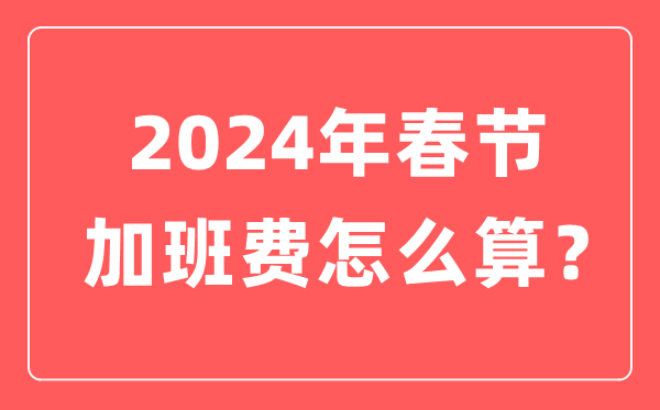2024年春节加班工资怎么算,春节加班费三倍工资是哪几天