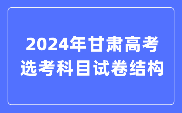2024年甘肃高考选考科目试卷结构,甘肃高考选考科目要求