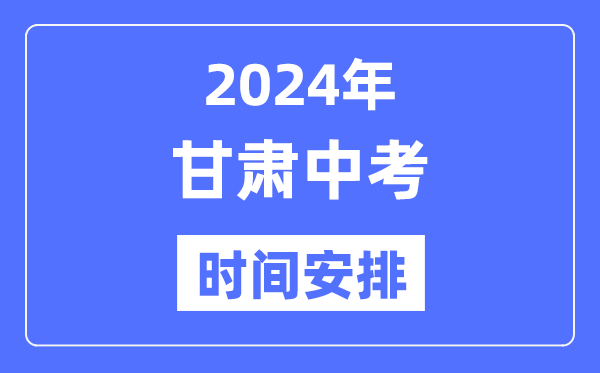 2024年甘肃中考时间,甘肃中考各科具体时间安排表