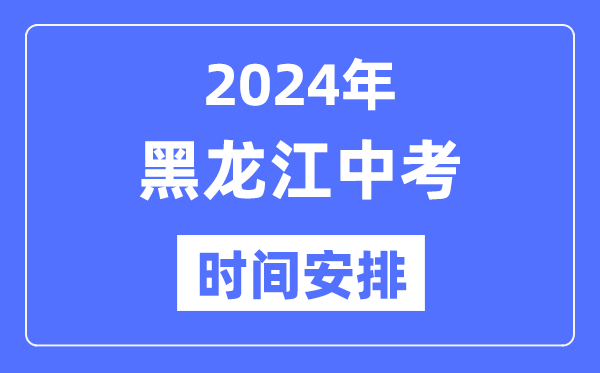 2024年黑龙江中考时间,黑龙江中考各科具体时间安排表