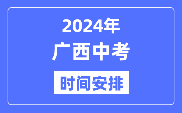 2024年广西中考时间,广西中考各科具体时间安排表