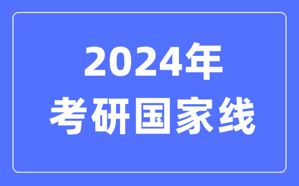 2024年考研国家线,考研国家分数线一览表(含2022-2023历年)