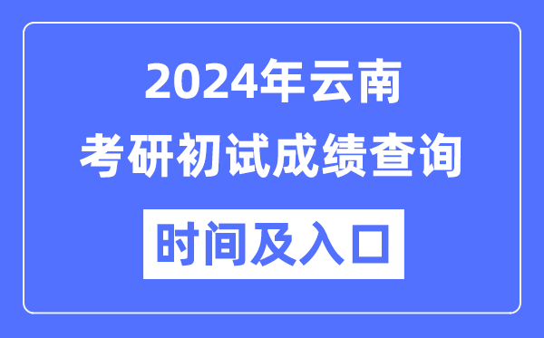 云南省2024年硕士研究生初试成绩查询时间及入口