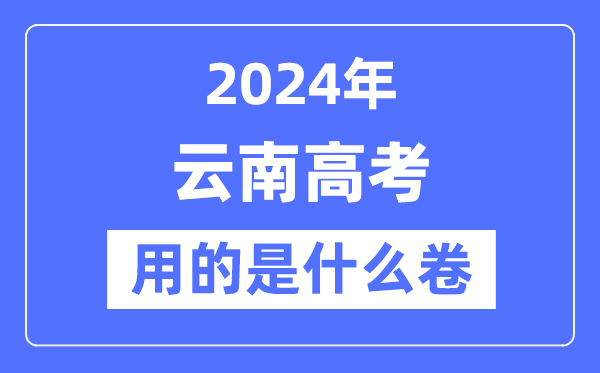 2024年云南高考用的是什么卷,云南高考是全国几卷？