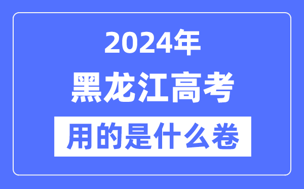2024年黑龙江高考用的是什么卷,黑龙江高考是全国几卷？