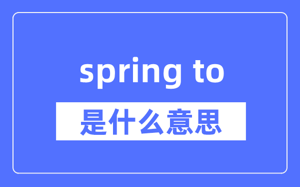 spring to是什么意思,spring to怎么读,中文翻译是什么