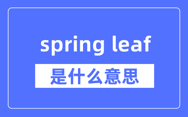 spring leaf是什么意思,spring leaf怎么读,中文翻译是什么