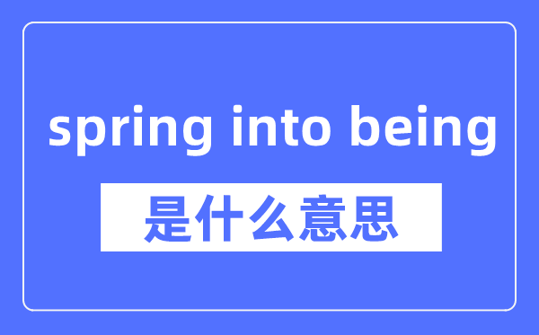 spring into being是什么意思,spring into being怎么读,中文翻译是什么